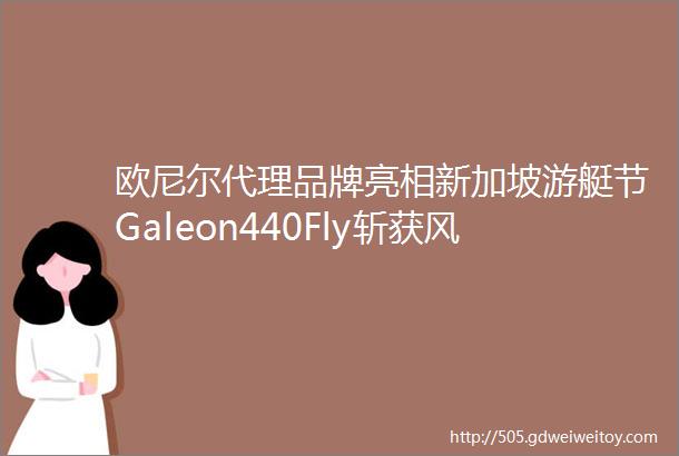 欧尼尔代理品牌亮相新加坡游艇节Galeon440Fly斩获风格奖