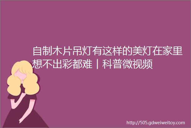 自制木片吊灯有这样的美灯在家里想不出彩都难︱科普微视频