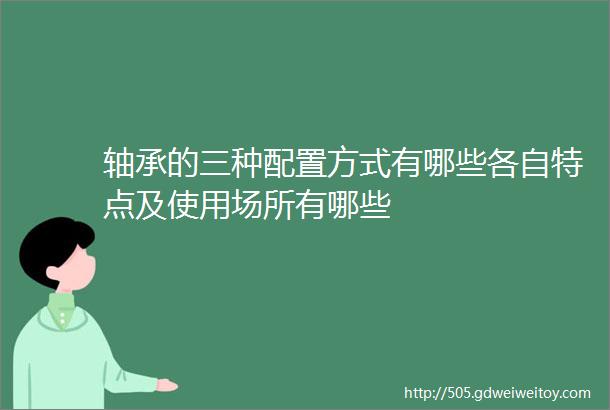 轴承的三种配置方式有哪些各自特点及使用场所有哪些