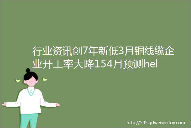 行业资讯创7年新低3月铜线缆企业开工率大降154月预测helliphellip