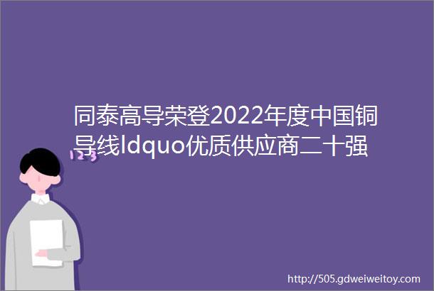 同泰高导荣登2022年度中国铜导线ldquo优质供应商二十强rdquo榜单